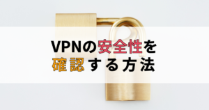 VPNは本当に安全？IPアドレスが漏れていないか無料で確認する方法