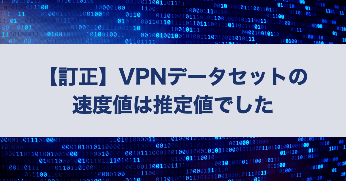 【訂正】VPN性能データセットの速度値は実測ではなく推定値でした